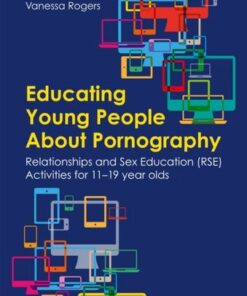 Educating Young People About Pornography: Relationships and Sex Education (RSE) Activities for 11-19 year olds - Vanessa Rogers - 9781787758339