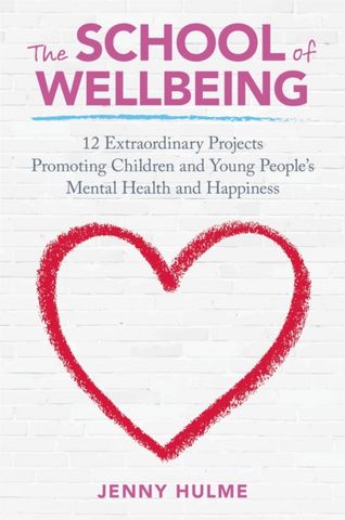 The School of Wellbeing: 12 Extraordinary Projects Promoting Children and Young People's Mental Health and Happiness - Jenny Hulme - 9781785920967