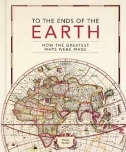 To the Ends of the Earth: How the greatest maps were made - Philip Parker - 9780711282643