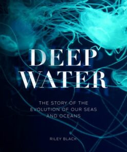 Deep Water: The Story of the Evolution of Our Seas and Oceans - Riley Black - 9781802792584