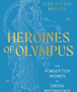 Heroines of Olympus: The Forgotten Women of Greek Mythology - Ellie Mackin Roberts - 9781802795233