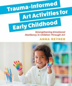 Trauma-Informed Art Activities for Early Childhood: Using Process Art to Repair Trauma and Help Children Thrive - Anna Reyner - 9781839974687