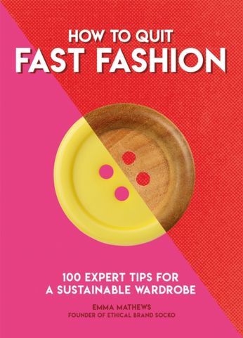 How to Quit Fast Fashion: 100 Expert Tips for a Sustainable Wardrobe - Emma Matthews - 9781787395060
