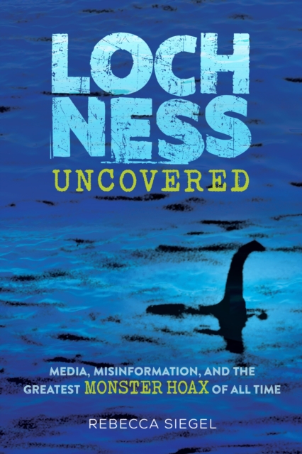 Loch Ness Uncovered: How Fake News Fueled the Greatest Monster Hoax of All Time — book cover